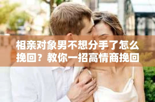 相亲对象男不想分手了怎么挽回？教你一招高情商挽回法