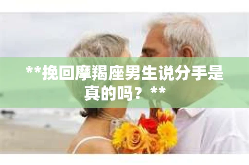 **挽回摩羯座男生说分手是真的吗？**