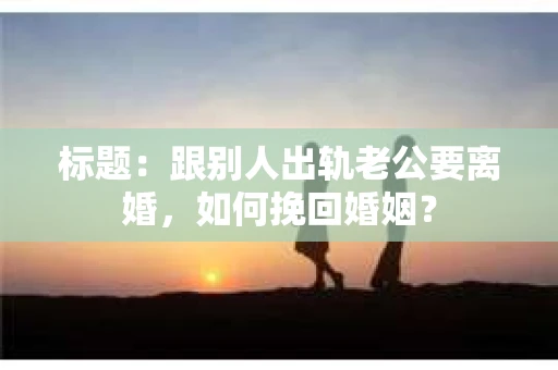 标题：跟别人出轨老公要离婚，如何挽回婚姻？