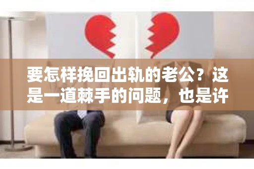 要怎样挽回出轨的老公？这是一道棘手的问题，也是许多女性在婚姻生活中不得不面对的难题。在这个问题上，没有一劳永逸的答案，但我们可以从多个角度来探讨如何去挽回一个出轨的老公。