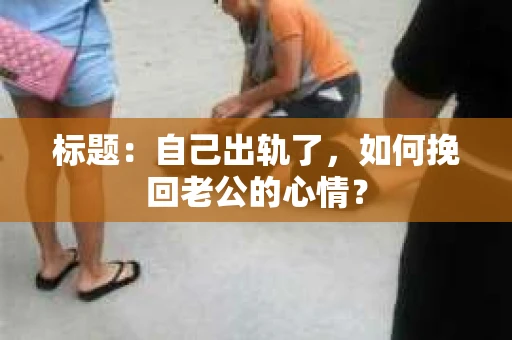 标题：自己出轨了，如何挽回老公的心情？