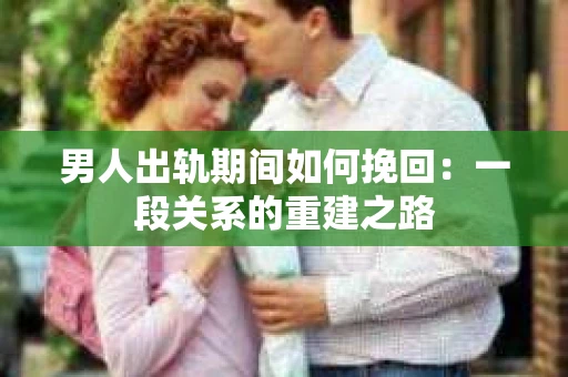 男人出轨期间如何挽回：一段关系的重建之路