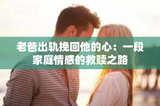 老爸出轨挽回他的心：一段家庭情感的救赎之路