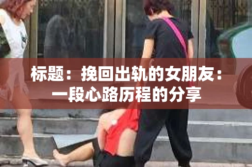 标题：挽回出轨的女朋友：一段心路历程的分享