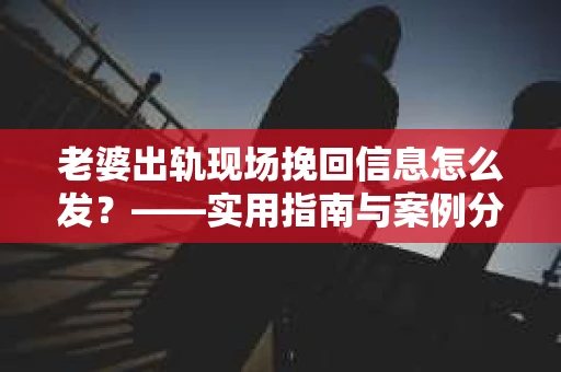 老婆出轨现场挽回信息怎么发？——实用指南与案例分析
