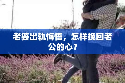 老婆出轨悔悟，怎样挽回老公的心？