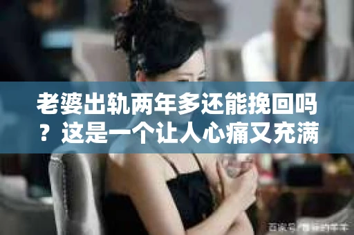 老婆出轨两年多还能挽回吗？这是一个让人心痛又充满疑惑的问题。在这个问题上，我作为一名专业律师，将从法律、心理和情感等多个角度来分析，希望能给你带来一些启示。