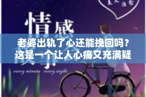 老婆出轨了心还能挽回吗？这是一个让人心痛又充满疑惑的问题。在这个充满变数的世界里，婚姻的稳固性受到诸多考验。今天，我们就来聊聊这个问题，看看在老婆出轨后，我们是否还有机会挽回这段感情。
