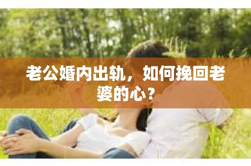 老公婚内出轨，如何挽回老婆的心？