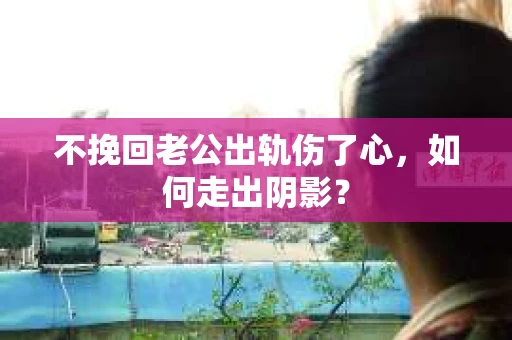 不挽回老公出轨伤了心，如何走出阴影？