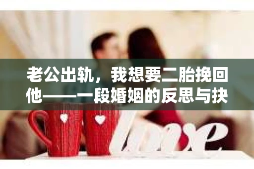 老公出轨，我想要二胎挽回他——一段婚姻的反思与抉择