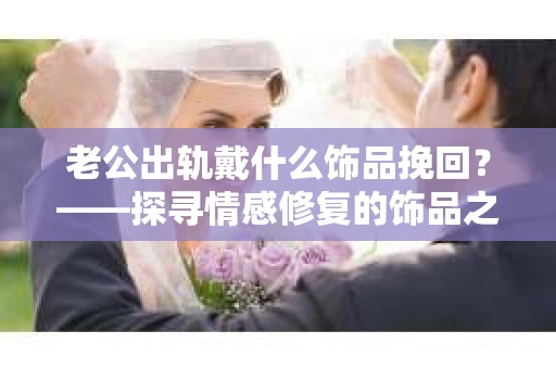 老公出轨戴什么饰品挽回？——探寻情感修复的饰品之道