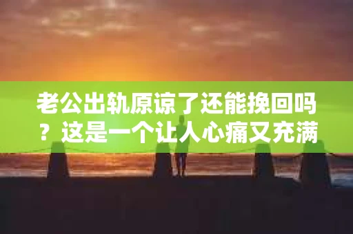 老公出轨原谅了还能挽回吗？这是一个让人心痛又充满疑惑的问题。在婚姻生活中，出轨无疑是一颗重磅炸弹，它不仅摧毁了夫妻间的信任，还可能对家庭造成无法挽回的创伤。那么，当老公出轨后，原谅了他，我们还能挽回曾经的幸福吗？