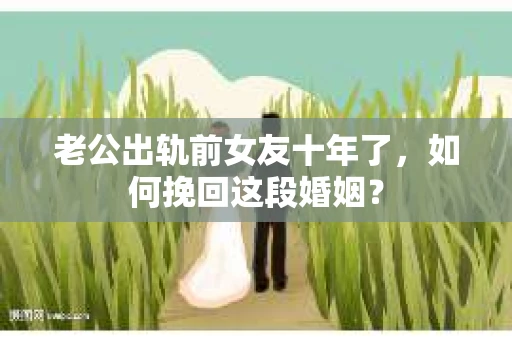 老公出轨前女友十年了，如何挽回这段婚姻？