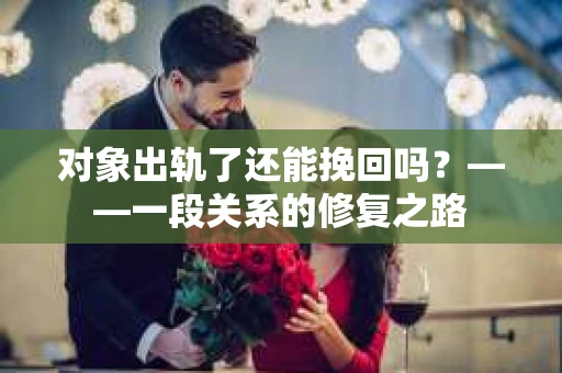 对象出轨了还能挽回吗？——一段关系的修复之路