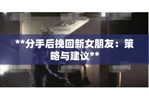 **分手后挽回新女朋友：策略与建议**
