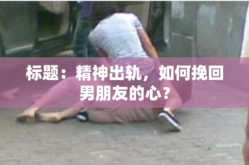 标题：精神出轨，如何挽回男朋友的心？