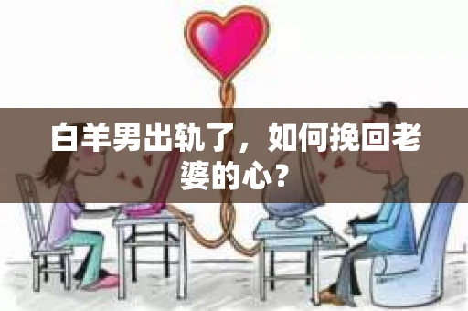 白羊男出轨了，如何挽回老婆的心？