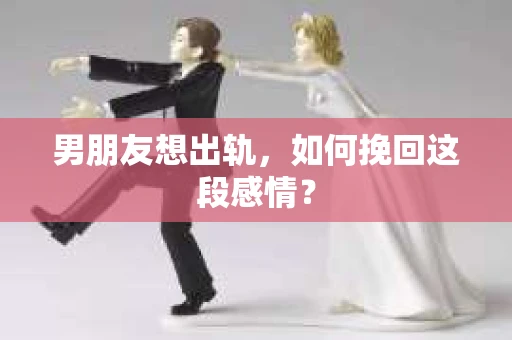 男朋友想出轨，如何挽回这段感情？