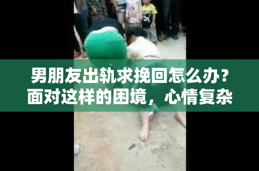 男朋友出轨求挽回怎么办？面对这样的困境，心情复杂是肯定的。但无论如何，冷静分析、理性应对是解决问题的第一步。下面，我就从几个方面来谈谈这个问题。