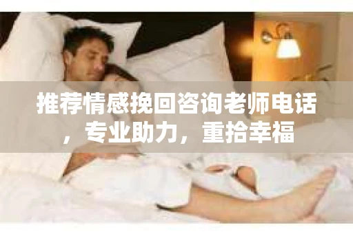推荐情感挽回咨询老师电话，专业助力，重拾幸福