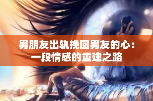 男朋友出轨挽回男友的心：一段情感的重建之路