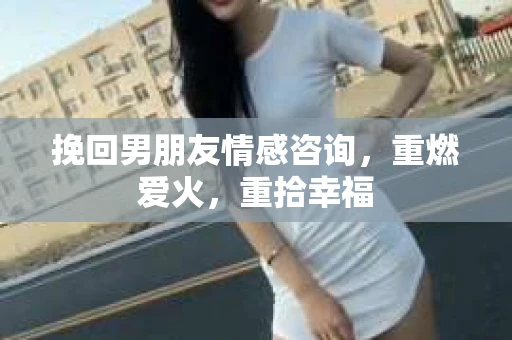 挽回男朋友情感咨询，重燃爱火，重拾幸福