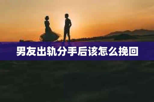 男友出轨分手后该怎么挽回