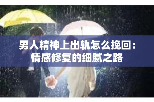 男人精神上出轨怎么挽回：情感修复的细腻之路