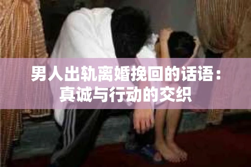 男人出轨离婚挽回的话语：真诚与行动的交织