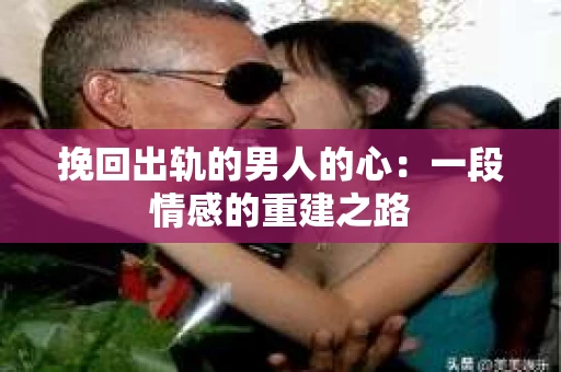 挽回出轨的男人的心：一段情感的重建之路