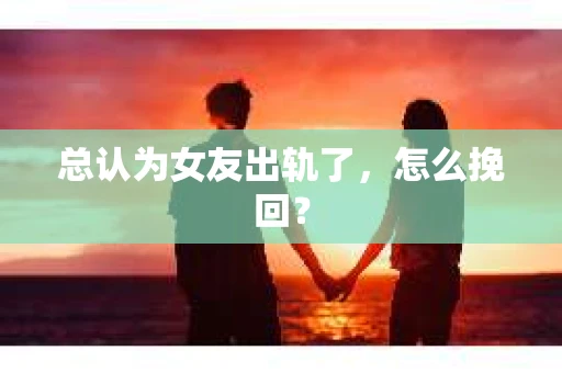 总认为女友出轨了，怎么挽回？