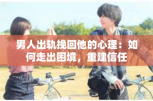 男人出轨挽回他的心理：如何走出困境，重建信任