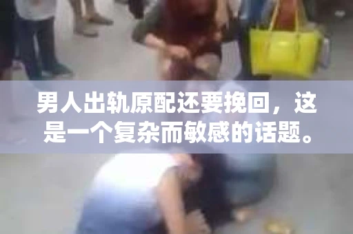 男人出轨原配还要挽回，这是一个复杂而敏感的话题。在这个充满变数的世界里，婚姻的不忠似乎成了无法避免的难题。那么，当一个男人出轨后，他还有机会挽回原配的心吗？本文将围绕这一话题展开，结合现实案例，探讨出轨后的挽回之路。