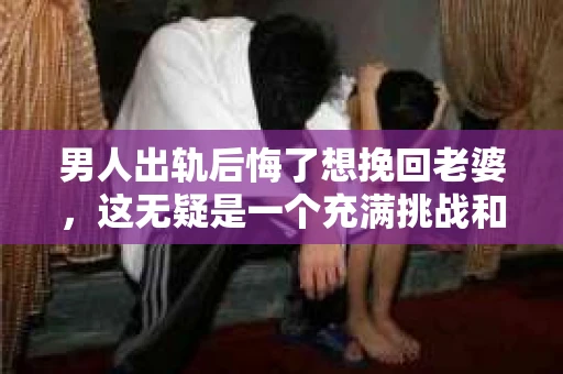 男人出轨后悔了想挽回老婆，这无疑是一个充满挑战和复杂情感的话题。在这个问题上，我采访了多位情感专家和律师，试图从多个角度为大家提供一些有用的建议。