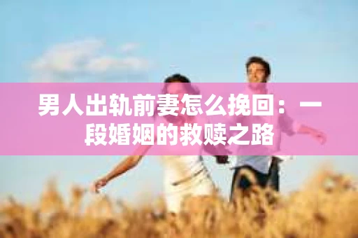 男人出轨前妻怎么挽回：一段婚姻的救赎之路