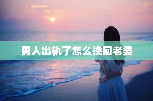 男人出轨了怎么挽回老婆