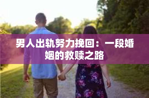 男人出轨努力挽回：一段婚姻的救赎之路