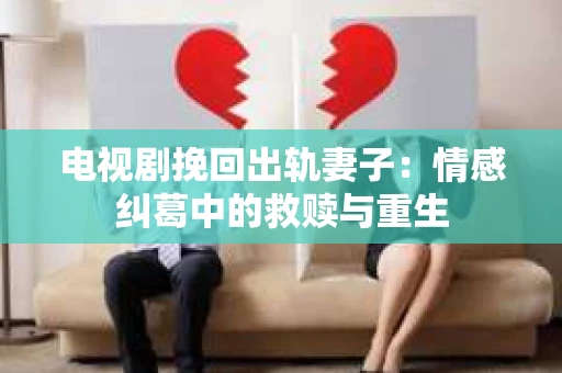 电视剧挽回出轨妻子：情感纠葛中的救赎与重生