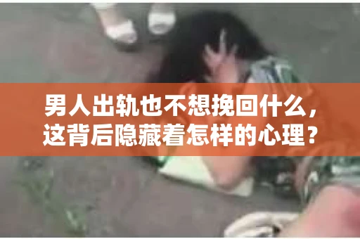 男人出轨也不想挽回什么，这背后隐藏着怎样的心理？