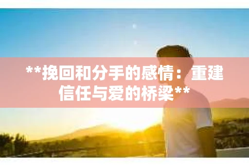 **挽回和分手的感情：重建信任与爱的桥梁**