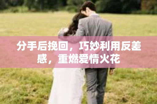 分手后挽回，巧妙利用反差感，重燃爱情火花