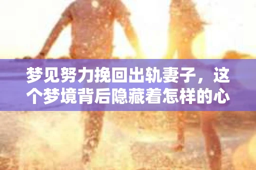 梦见努力挽回出轨妻子，这个梦境背后隐藏着怎样的心理状态？或许，这不仅仅是一个简单的梦，而是内心深处对家庭、爱情和责任的深刻反思。今天，我们就来聊聊这个话题。