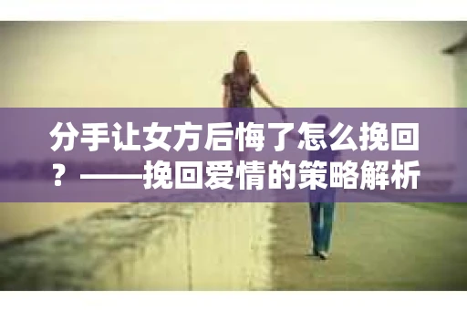 分手让女方后悔了怎么挽回？——挽回爱情的策略解析