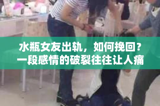水瓶女友出轨，如何挽回？一段感情的破裂往往让人痛不欲生，而面对出轨这样的背叛，更是让人陷入无尽的痛苦和困惑。那么，当你的水瓶女友出轨时，你该如何挽回这段感情呢？以下是一些基于实际情况的建议，希望能给你带来一些启示。