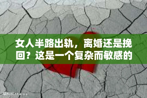 女人半路出轨，离婚还是挽回？这是一个复杂而敏感的话题，涉及到婚姻、情感、道德等多个层面。在这个问题上，没有绝对的答案，每个人的选择都取决于自己的情况和内心的真实想法。今天，我们就来聊聊这个话题，希望能给大家带来一些启示。