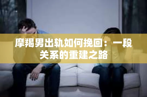 摩羯男出轨如何挽回：一段关系的重建之路