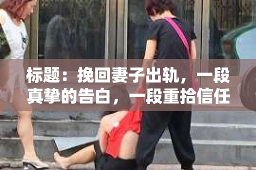 标题：挽回妻子出轨，一段真挚的告白，一段重拾信任的旅程