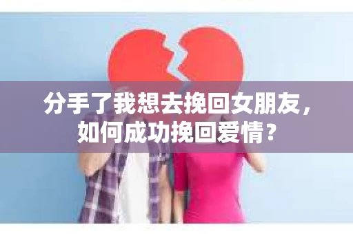 分手了我想去挽回女朋友，如何成功挽回爱情？