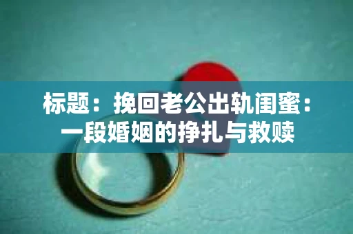 标题：挽回老公出轨闺蜜：一段婚姻的挣扎与救赎